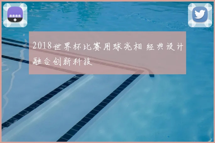 2018世界杯比赛用球亮相 经典设计融合创新科技