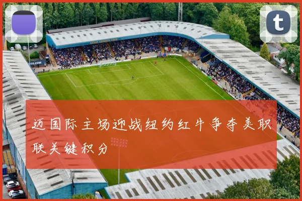 迈国际主场迎战纽约红牛争夺美职联关键积分