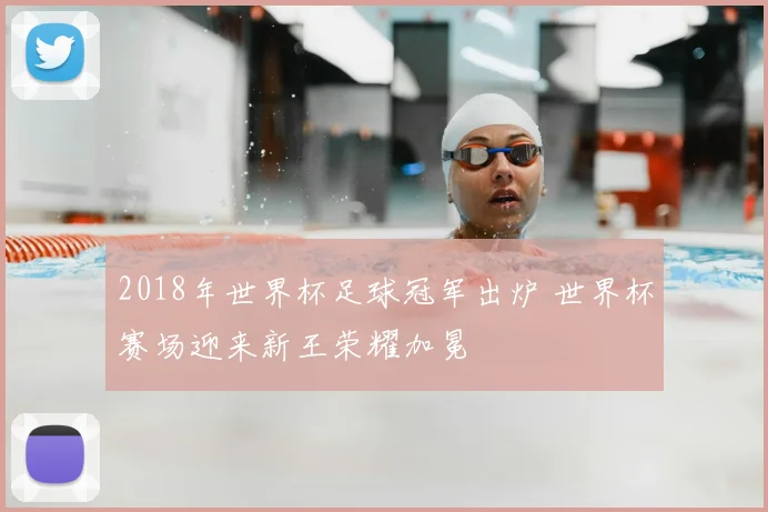 2018年世界杯足球冠军出炉 世界杯赛场迎来新王荣耀加冕