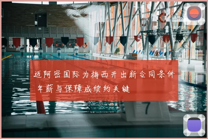 迈阿密国际为梅西开出新合同条件 年薪与保障成续约关键