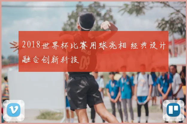 2018世界杯比赛用球亮相 经典设计融合创新科技