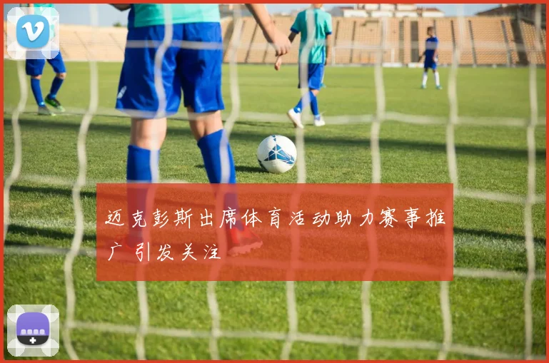 迈克彭斯出席体育活动助力赛事推广 引发关注