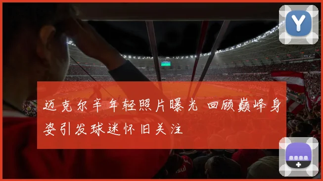 迈克尔辛年轻照片曝光 回顾巅峰身姿引发球迷怀旧关注