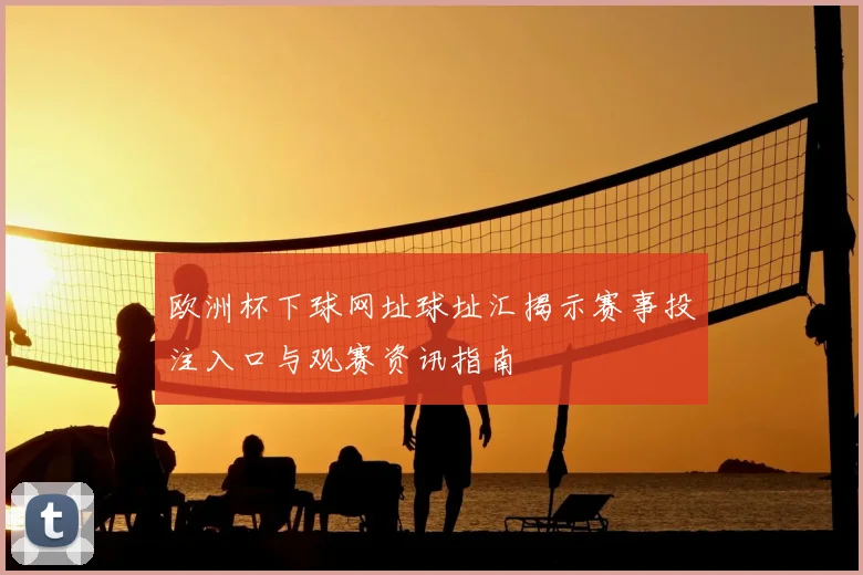 欧洲杯下球网址球址汇揭示赛事投注入口与观赛资讯指南