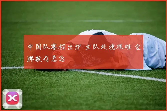 中国队赛程出炉 女队处境艰难 金牌数存悬念