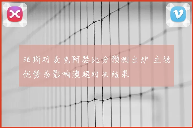 珀斯对麦克阿瑟比分预测出炉 主场优势或影响澳超对决结果