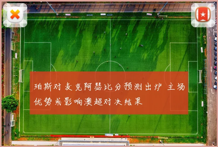 珀斯对麦克阿瑟比分预测出炉 主场优势或影响澳超对决结果