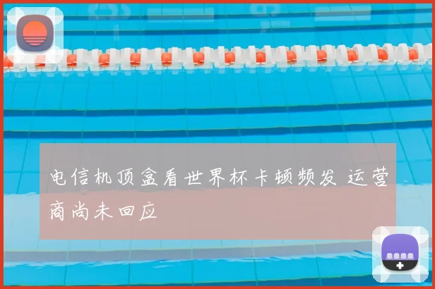电信机顶盒看世界杯卡顿频发 运营商尚未回应