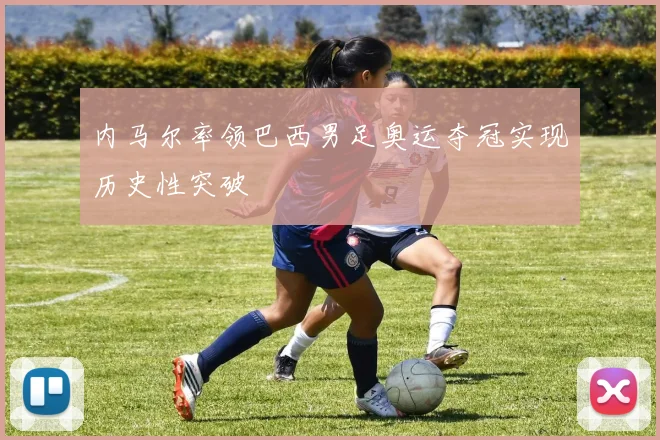 内马尔率领巴西男足奥运夺冠实现历史性突破