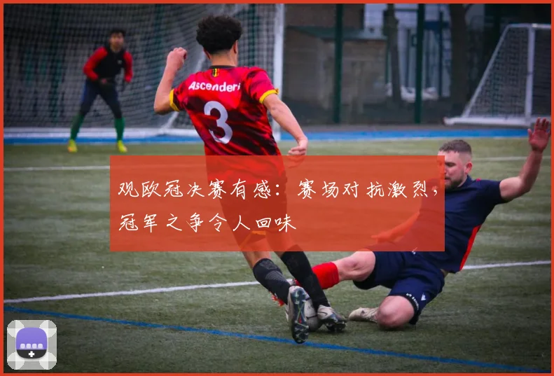 观欧冠决赛有感：赛场对抗激烈，冠军之争令人回味