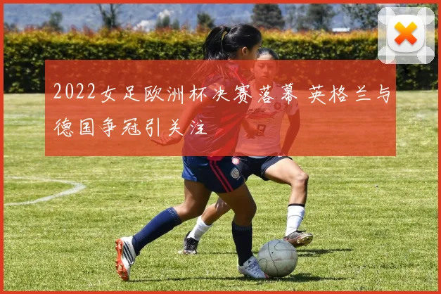 2022女足欧洲杯决赛落幕 英格兰与德国争冠引关注